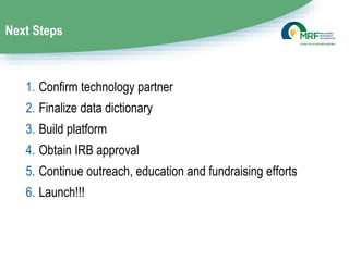 Next Steps
1. Confirm technology partner
2. Finalize data dictionary
3. Build platform
4. Obtain IRB approval
5. Continue ...