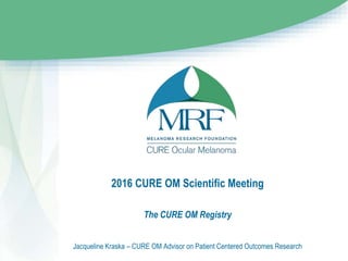 2016 CURE OM Scientific Meeting
The CURE OM Registry
Jacqueline Kraska – CURE OM Advisor on Patient Centered Outcomes Research
 