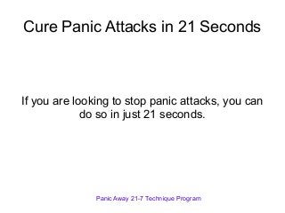 Cure Panic Attacks in 21 Seconds
If you are looking to stop panic attacks, you can
do so in just 21 seconds.
Panic Away 21-7 Technique Program
 