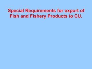Special Requirements for export of
Fish and Fishery Products to CU.
 