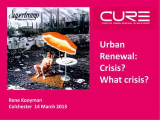 Urban
                           Renewal:
                           Crisis?
                           What crisis?
Rene Kooyman
Colchester 14 March 2013
 