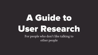 A Guide to
User Research
For people who don’t like talking to
other people

 