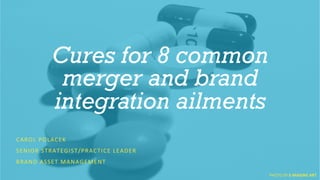 Cures for 8 common 
merger and brand 
integration ailments 
CAROL 
POLACEK 
SENIOR 
STRATEGIST/PRACTICE 
LEADER 
BRAND 
ASSET 
MANAGEMENT 
PHOTO 
BY 
E-­‐MAGINE 
ART 
 