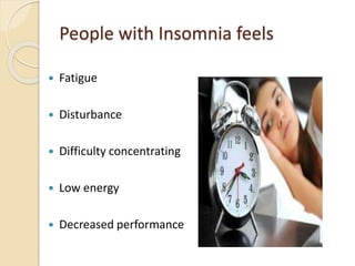 People with Insomnia feels
 Fatigue
 Disturbance
 Difficulty concentrating
 Low energy
 Decreased performance
 