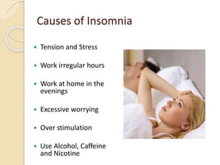 Causes of Insomnia
 Tension and Stress
 Work irregular hours
 Work at home in the
evenings
 Excessive worrying
 Over stimulation
 Use Alcohol, Caffeine
and Nicotine
 