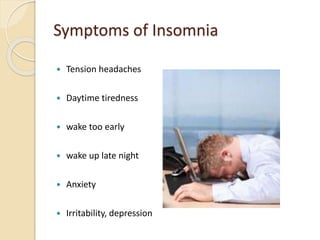 Symptoms of Insomnia
 Tension headaches
 Daytime tiredness
 wake too early
 wake up late night
 Anxiety
 Irritability, depression
 