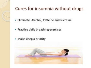 Cures for insomnia without drugs
 Eliminate Alcohol, Caffeine and Nicotine
 Practice daily breathing exercises
 Make sleep a priority
 