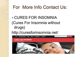 For More Info Contact Us:
 CURES FOR INSOMNIA
(Cures For Insomnia without
drugs)
http://curesforinsomnia.net/
 