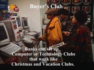 Banks can set up
Computer or Technology Clubs
that work like
Christmas and Vacation Clubs.
Buyer’s Club
 