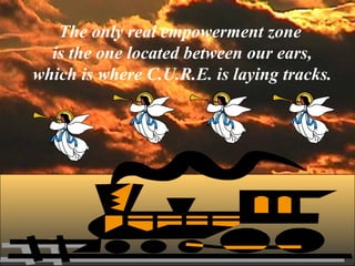 The only real empowerment zone
is the one located between our ears,
which is where C.U.R.E. is laying tracks.
 