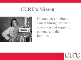 CURE’s Misson
      To conquer childhood
      cancer through research,
      education and support of
      patients and their
      families
 