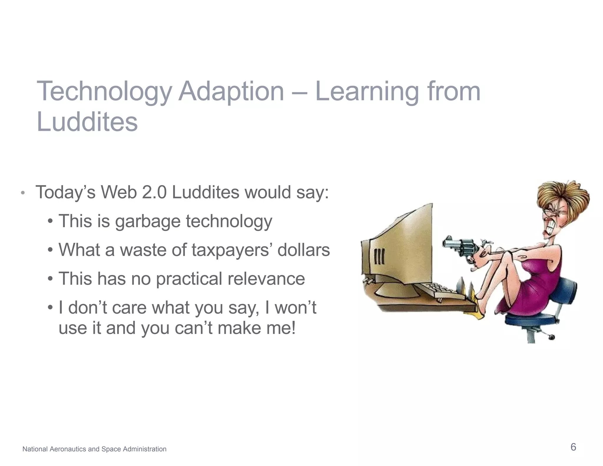 Technology Adaption – Learning from Luddites Today’s Web 2.0 Luddites would say: This is garbage technology What a waste of taxpayers’ dollars This has no practical relevance I don’t care what you say, I won’t use it and you can’t make me! 