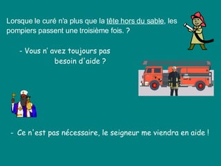 Lorsque le curé n'a plus que la  tête hors du sable , les pompiers passent une troisième fois.  ?  - Vous n’ avez toujours pas    besoin d'aide ?  -  Ce n'est pas nécessaire, le seigneur me viendra en aide !  