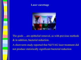 Laser curettage
The goals …are epithelial removal, as with previous methods
& in addition, bacterial reduction.
A short-term study reported that Nd:YAG laser treatment did
not produce statistically significant bacterial reduction
 