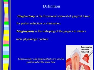 Definition
Gingivectomy is the Excisional removal of gingival tissue
for pocket reduction or elimination.
Gingivoplasty is the reshaping of the gingiva to attain a
more physiologic contour
Gingivectomy and gingivoplasty are usually
performed at the same time
 