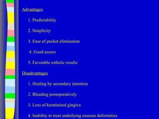 Advantages
1. Predictability
2. Simplicity
3. Ease of pocket elimination
4. Good access
5. Favorable esthetic results
Disadvantages
1. Healing by secondary intention
2. Bleeding postoperatively
3. Loss of keratinized gingiva
4. Inability to treat underlying osseous deformities
 