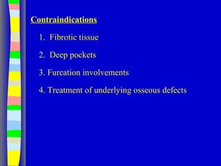Contraindications
1. Fibrotic tissue
2. Deep pockets
3. Furcation involvements
4. Treatment of underlying osseous defects
 
