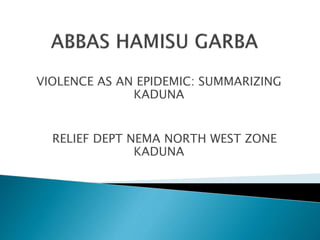 VIOLENCE AS AN EPIDEMIC: SUMMARIZING
KADUNA
RELIEF DEPT NEMA NORTH WEST ZONE
KADUNA
 