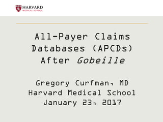 All-Payer Claims
Databases (APCDs)
After Gobeille
Gregory Curfman, MD
Harvard Medical School
January 23, 2017
 