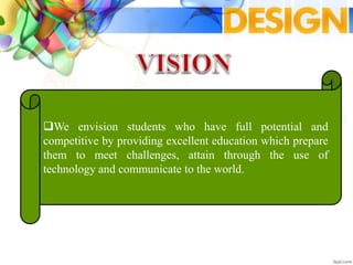 We envision students who have full potential and
competitive by providing excellent education which prepare
them to meet challenges, attain through the use of
technology and communicate to the world.
 