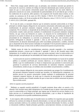 54 Ahora bien, aunque puede admitirse que, en principio, una normativa nacional que permite la
renovación de sucesivos contratos de trabajo de duración determinada para sustituir personal a la
espera de que se creen puestos estructurales puede estar justificada por una razón objetiva, la
aplicación concreta de esa razón, considerando las particularidades de la actividad de que se trate y
las condiciones de su ejercicio, debe ajustarse a las exigencias del Acuerdo marco (véanse, en este
sentido, las sentencias de 26 de enero de 2012, Kücük, C‑586/10, EU:C:2012:39, apartado 34 y
jurisprudencia citada, y de 26 de noviembre de 2014, Mascolo y otros, C‑22/13, C‑61/13, C‑63/13 y
C‑418/13, EU:C:2014:2401, apartado 99).
55 En el caso de autos, es necesario observar que la normativa nacional controvertida en el litigio
principal no entraña ninguna obligación de crear puestos estructurales adicionales para poner fin al
nombramiento de personal estatutario temporal eventual que incumba a la Administración
competente. Por el contrario, se desprende de las afirmaciones del juzgado remitente que los puestos
estructurales creados serán provistos mediante el nombramiento de personal estatutario temporal
interino, sin que exista una limitación en cuanto a la duración de los nombramientos de dicho
personal ni en cuanto al número de sus renovaciones, de tal modo que, en realidad, la situación de
precariedad de los trabajadores se convierte en permanente. Pues bien, esta normativa puede
permitir, infringiendo la cláusula 5, apartado 1, letra a), del Acuerdo marco, la renovación de
nombramientos de duración determinada para cubrir necesidades permanentes y estables, mientras
que se desprende de las observaciones realizadas en el apartado 52 de la presente sentencia que en el
Estado miembro de que se trata existe un déficit estructural de puestos de personal fijo.
56 Habida cuenta de todas las consideraciones anteriores, procede responder a las cuestiones
prejudiciales primera y tercera que la cláusula 5, apartado 1, letra a), del Acuerdo marco debe
interpretarse en el sentido de que se opone a que una norma nacional, como la controvertida en el
litigio principal, sea aplicada por las autoridades del Estado miembro de que se trate de manera que:
– la renovación de sucesivos nombramientos de duración determinada en el sector de la sanidad
pública se considera justificada por «razones objetivas», en el sentido de dicha cláusula,
debido a que los nombramientos se basan en disposiciones que permiten la renovación para
garantizar la prestación de servicios determinados de naturaleza temporal, coyuntural o
extraordinaria, siendo así que, en realidad, estas necesidades son permanentes y estables;
– no existe ninguna obligación de crear puestos estructurales que pongan fin al nombramiento
del personal estatutario temporal eventual que incumba a la Administración competente y le
permite proveer los puestos estructurales creados mediante el nombramiento de personal
estatutario temporal interino, de modo que la situación de precariedad de los trabajadores
perdura, mientras que el Estado miembro de que se trata tiene un déficit estructural de puestos
fijos en dicho sector.
Sobre la segunda cuestión prejudicial
57 Mediante su segunda cuestión prejudicial, el juzgado remitente desea saber, en esencia, si la
cláusula 5 del Acuerdo marco debe interpretarse en el sentido de que se opone a una norma nacional
como la controvertida en el litigio principal, que impone que la relación de servicio finalice en la
fecha prevista en el nombramiento de duración determinada y que se abone la liquidación de
haberes, sin perjuicio de un posible nombramiento posterior.
58 A este respecto, debe recordarse que el Acuerdo marco no establece los requisitos para que puedan
utilizarse los contratos de trabajo de duración determinada y no tiene por objeto armonizar todas las
normas nacionales relativas a los contratos de trabajo de duración determinada. En efecto, su objeto
es únicamente establecer, fijando principios generales y prescripciones mínimas, un marco general
CURIA - Documentos http://curia.europa.eu/juris/document/document_print.jsf?doclang=ES...
12 de 15 17/11/2017 9:26
 