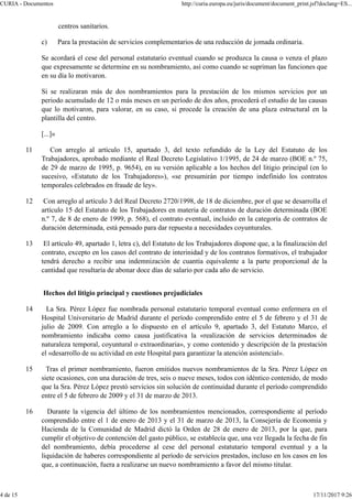 centros sanitarios.
c) Para la prestación de servicios complementarios de una reducción de jomada ordinaria.
Se acordará el cese del personal estatutario eventual cuando se produzca la causa o venza el plazo
que expresamente se determine en su nombramiento, así como cuando se supriman las funciones que
en su día lo motivaron.
Si se realizaran más de dos nombramientos para la prestación de los mismos servicios por un
periodo acumulado de 12 o más meses en un período de dos años, procederá el estudio de las causas
que lo motivaron, para valorar, en su caso, si procede la creación de una plaza estructural en la
plantilla del centro.
[...]»
11 Con arreglo al artículo 15, apartado 3, del texto refundido de la Ley del Estatuto de los
Trabajadores, aprobado mediante el Real Decreto Legislativo 1/1995, de 24 de marzo (BOE n.º 75,
de 29 de marzo de 1995, p. 9654), en su versión aplicable a los hechos del litigio principal (en lo
sucesivo, «Estatuto de los Trabajadores»), «se presumirán por tiempo indefinido los contratos
temporales celebrados en fraude de ley».
12 Con arreglo al artículo 3 del Real Decreto 2720/1998, de 18 de diciembre, por el que se desarrolla el
artículo 15 del Estatuto de los Trabajadores en materia de contratos de duración determinada (BOE
n.º 7, de 8 de enero de 1999, p. 568), el contrato eventual, incluido en la categoría de contratos de
duración determinada, está pensado para dar repuesta a necesidades coyunturales.
13 El artículo 49, apartado 1, letra c), del Estatuto de los Trabajadores dispone que, a la finalización del
contrato, excepto en los casos del contrato de interinidad y de los contratos formativos, el trabajador
tendrá derecho a recibir una indemnización de cuantía equivalente a la parte proporcional de la
cantidad que resultaría de abonar doce días de salario por cada año de servicio.
Hechos del litigio principal y cuestiones prejudiciales
14 La Sra. Pérez López fue nombrada personal estatutario temporal eventual como enfermera en el
Hospital Universitario de Madrid durante el período comprendido entre el 5 de febrero y el 31 de
julio de 2009. Con arreglo a lo dispuesto en el artículo 9, apartado 3, del Estatuto Marco, el
nombramiento indicaba como causa justificativa la «realización de servicios determinados de
naturaleza temporal, coyuntural o extraordinaria», y como contenido y descripción de la prestación
el «desarrollo de su actividad en este Hospital para garantizar la atención asistencial».
15 Tras el primer nombramiento, fueron emitidos nuevos nombramientos de la Sra. Pérez López en
siete ocasiones, con una duración de tres, seis o nueve meses, todos con idéntico contenido, de modo
que la Sra. Pérez López prestó servicios sin solución de continuidad durante el período comprendido
entre el 5 de febrero de 2009 y el 31 de marzo de 2013.
16 Durante la vigencia del último de los nombramientos mencionados, correspondiente al período
comprendido entre el 1 de enero de 2013 y el 31 de marzo de 2013, la Consejería de Economía y
Hacienda de la Comunidad de Madrid dictó la Orden de 28 de enero de 2013, por la que, para
cumplir el objetivo de contención del gasto público, se establecía que, una vez llegada la fecha de fin
del nombramiento, debía procederse al cese del personal estatutario temporal eventual y a la
liquidación de haberes correspondiente al período de servicios prestados, incluso en los casos en los
que, a continuación, fuera a realizarse un nuevo nombramiento a favor del mismo titular.
CURIA - Documentos http://curia.europa.eu/juris/document/document_print.jsf?doclang=ES...
4 de 15 17/11/2017 9:26
 