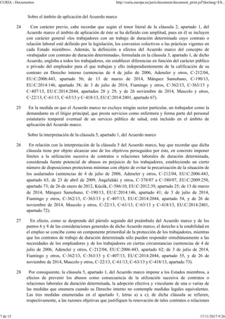 Sobre el ámbito de aplicación del Acuerdo marco
24 Con carácter previo, cabe recordar que según el tenor literal de la cláusula 2, apartado 1, del
Acuerdo marco el ámbito de aplicación de éste se ha definido con amplitud, pues en él se incluyen
con carácter general «los trabajadores con un trabajo de duración determinada cuyo contrato o
relación laboral esté definido por la legislación, los convenios colectivos o las prácticas vigentes en
cada Estado miembro». Además, la definición a efectos del Acuerdo marco del concepto de
«trabajador con contrato de duración determinada», formulada en la cláusula 3, apartado 1, de dicho
Acuerdo, engloba a todos los trabajadores, sin establecer diferencias en función del carácter público
o privado del empleador para el que trabajan y ello independientemente de la calificación de su
contrato en Derecho interno (sentencias de 4 de julio de 2006, Adeneler y otros, C‑212/04,
EU:C:2006:443, apartado 56; de 13 de marzo de 2014, Márquez Samohano, C‑190/13,
EU:C:2014:146, apartado 38; de 3 de julio de 2014, Fiamingo y otros, C‑362/13, C‑363/13 y
C‑407/13, EU:C:2014:2044, apartados 28 y 29, y de 26 noviembre de 2014, Mascolo y otros,
C‑22/13, C‑61/13, C‑63/13 y C‑418/13, EU:C:2014:2401, apartado 67).
25 En la medida en que el Acuerdo marco no excluye ningún sector particular, un trabajador como la
demandante en el litigio principal, que presta servicios como enfermera y forma parte del personal
estatutario temporal eventual de un servicio público de salud, está incluido en el ámbito de
aplicación del Acuerdo marco.
Sobre la interpretación de la cláusula 5, apartado 1, del Acuerdo marco
26 En relación con la interpretación de la cláusula 5 del Acuerdo marco, hay que recordar que dicha
cláusula tiene por objeto alcanzar uno de los objetivos perseguidos por éste, en concreto imponer
límites a la utilización sucesiva de contratos o relaciones laborales de duración determinada,
considerada fuente potencial de abusos en perjuicio de los trabajadores, estableciendo un cierto
número de disposiciones protectoras mínimas con objeto de evitar la precarización de la situación de
los asalariados (sentencias de 4 de julio de 2006, Adeneler y otros, C‑212/04, EU:C:2006:443,
apartado 63; de 23 de abril de 2009, Angelidaki y otros, C‑378/07 a C‑380/07, EU:C:2009:250,
apartado 73; de 26 de enero de 2012, Kücük, C‑586/10, EU:C:2012:39, apartado 25; de 13 de marzo
de 2014, Márquez Samohano, C‑190/13, EU:C:2014:146, apartado 41; de 3 de julio de 2014,
Fiamingo y otros, C‑362/13, C‑363/13 y C‑407/13, EU:C:2014:2044, apartado 54, y de 26 de
noviembre de 2014, Mascolo y otros, C‑22/13, C‑61/13, C‑63/13 y C‑418/13, EU:C:2014:2401,
apartado 72).
27 En efecto, como se desprende del párrafo segundo del preámbulo del Acuerdo marco y de los
puntos 6 y 8 de las consideraciones generales de dicho Acuerdo marco, el derecho a la estabilidad en
el empleo se concibe como un componente primordial de la protección de los trabajadores, mientras
que los contratos de trabajo de duración determinada sólo pueden responder simultáneamente a las
necesidades de los empleadores y de los trabajadores en ciertas circunstancias (sentencias de 4 de
julio de 2006, Adeneler y otros, C‑212/04, EU:C:2006:443, apartado 62; de 3 de julio de 2014,
Fiamingo y otros, C‑362/13, C‑363/13 y C‑407/13, EU:C:2014:2044, apartado 55, y de 26 de
noviembre de 2014, Mascolo y otros, C‑22/13, C‑61/13, C‑63/13 y C‑418/13, apartado 73).
28 Por consiguiente, la cláusula 5, apartado 1, del Acuerdo marco impone a los Estados miembros, a
efectos de prevenir los abusos como consecuencia de la utilización sucesiva de contratos o
relaciones laborales de duración determinada, la adopción efectiva y vinculante de una o varias de
las medidas que enumera cuando su Derecho interno no contemple medidas legales equivalentes.
Las tres medidas enumeradas en el apartado 1, letras a) a c), de dicha cláusula se refieren,
respectivamente, a las razones objetivas que justifiquen la renovación de tales contratos o relaciones
CURIA - Documentos http://curia.europa.eu/juris/document/document_print.jsf?doclang=ES...
7 de 15 17/11/2017 9:26
 