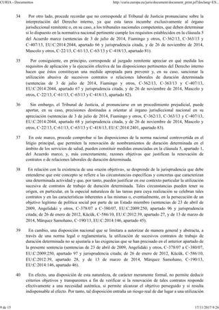 34 Por otro lado, procede recordar que no corresponde al Tribunal de Justicia pronunciarse sobre la
interpretación del Derecho interno, ya que esta tarea incumbe exclusivamente al órgano
jurisdiccional remitente o, en su caso, a los tribunales nacionales competentes, que deben determinar
si lo dispuesto en la normativa nacional pertinente cumple los requisitos establecidos en la cláusula 5
del Acuerdo marco (sentencias de 3 de julio de 2014, Fiamingo y otros, C‑362/13, C‑363/13 y
C‑407/13, EU:C:2014:2044, apartado 66 y jurisprudencia citada, y de 26 de noviembre de 2014,
Mascolo y otros, C‑22/13, C‑61/13, C‑63/13 y C‑418/13, apartado 81).
35 Por consiguiente, en principio, corresponde al juzgado remitente apreciar en qué medida los
requisitos de aplicación y la ejecución efectiva de las disposiciones pertinentes del Derecho interno
hacen que éstos constituyan una medida apropiada para prevenir y, en su caso, sancionar la
utilización abusiva de sucesivos contratos o relaciones laborales de duración determinada
(sentencias de 3 de julio de 2014, Fiamingo y otros, C‑362/13, C‑363/13 y C‑407/13,
EU:C:2014:2044, apartado 67 y jurisprudencia citada, y de 26 de noviembre de 2014, Mascolo y
otros, C‑22/13, C‑61/13, C‑63/13 y C‑418/13, apartado 82).
36 Sin embargo, el Tribunal de Justicia, al pronunciarse en un procedimiento prejudicial, puede
aportar, en su caso, precisiones destinadas a orientar al órgano jurisdiccional nacional en su
apreciación (sentencias de 3 de julio de 2014, Fiamingo y otros, C‑362/13, C‑363/13 y C‑407/13,
EU:C:2014:2044, apartado 68 y jurisprudencia citada, y de 26 de noviembre de 2014, Mascolo y
otros, C‑22/13, C‑61/13, C‑63/13 y C‑418/13, EU:C:2014:2401, apartado 83).
37 En este marco, procede comprobar si las disposiciones de la norma nacional controvertida en el
litigio principal, que permiten la renovación de nombramientos de duración determinada en el
ámbito de los servicios de salud, pueden constituir medidas enunciadas en la cláusula 5, apartado 1,
del Acuerdo marco, y, más concretamente, razones objetivas que justifican la renovación de
contratos o de relaciones laborales de duración determinada.
38 En relación con la existencia de una «razón objetiva», se desprende de la jurisprudencia que debe
entenderse que este concepto se refiere a las circunstancias específicas y concretas que caracterizan
una determinada actividad y que, por tanto, pueden justificar en ese contexto particular la utilización
sucesiva de contratos de trabajo de duración determinada. Tales circunstancias pueden tener su
origen, en particular, en la especial naturaleza de las tareas para cuya realización se celebran tales
contratos y en las características inherentes a las mismas o, eventualmente, en la persecución de un
objetivo legítimo de política social por parte de un Estado miembro (sentencias de 23 de abril de
2009, Angelidaki y otros, C‑378/07 a C‑380/07, EU:C:2009:250, apartado 96 y jurisprudencia
citada; de 26 de enero de 2012, Kücük, C‑586/10, EU:C:2012:39, apartado 27, y de 13 de marzo de
2014, Márquez Samohano, C‑190/13, EU:C:2014:146, apartado 45).
39 En cambio, una disposición nacional que se limitara a autorizar de manera general y abstracta, a
través de una norma legal o reglamentaria, la utilización de sucesivos contratos de trabajo de
duración determinada no se ajustaría a las exigencias que se han precisado en el anterior apartado de
la presente sentencia (sentencias de 23 de abril de 2009, Angelidaki y otros, C‑378/07 a C‑380/07,
EU:C:2009:250, apartado 97 y jurisprudencia citada; de 26 de enero de 2012, Kücük, C‑586/10,
EU:C:2012:39, apartado 28, y de 13 de marzo de 2014, Márquez Samohano, C‑190/13,
EU:C:2014:146, apartado 46).
40 En efecto, una disposición de esta naturaleza, de carácter meramente formal, no permite deducir
criterios objetivos y transparentes a fin de verificar si la renovación de tales contratos responde
efectivamente a una necesidad auténtica, si permite alcanzar el objetivo perseguido y si resulta
indispensable al efecto. Por tanto, tal disposición entraña un riesgo real de dar lugar a una utilización
CURIA - Documentos http://curia.europa.eu/juris/document/document_print.jsf?doclang=ES...
9 de 15 17/11/2017 9:26
 