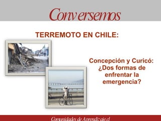 Concepción y Curicó:  ¿Dos formas de enfrentar la emergencia? Conversemos Comunidades de Aprendizaje.cl TERREMOTO EN CHILE:  