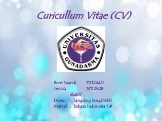 Curicullum Vitae (CV) 
Berri Suandi 11112440 
Jesicca 13112928 
3ka07 
Dosen : Sangsang Sangabakti 
Matkul : Bahasa Indonesia 1 # 
 