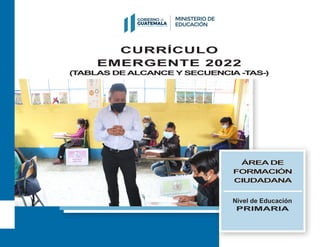 CURRÍCULO
EMERGENTE 2022
(T
ABLAS DE ALCANCE Y SECUENCIA -T
AS-)
(T
ABLAS DE ALCANCE Y SECUENCIA -T
AS-)
Nivel de Educación
PRIMARIA
ÁREA DE
ÁREA DE
FORMACIÓN
FORMACIÓN
CIUDADANA
CIUDADANA
 