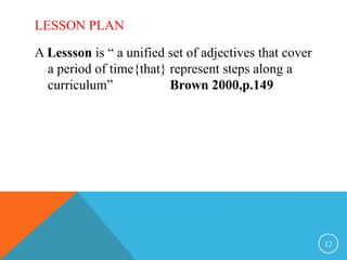 LESSON PLAN
A Lessson is “ a unified set of adjectives that cover
a period of time{that} represent steps along a
curriculum” Brown 2000,p.149
12
 