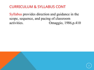 CURRICULUM & SYLLABUS CONT
Syllabus provides direction and guidance in the
scope, sequence, and pacing of classroom
activities. Omaggio, 1986,p.410
5
 