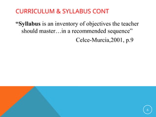 CURRICULUM & SYLLABUS CONT
“Syllabus is an inventory of objectives the teacher
should master…in a recommended sequence”
Celce-Murcia,2001, p.9
6
 