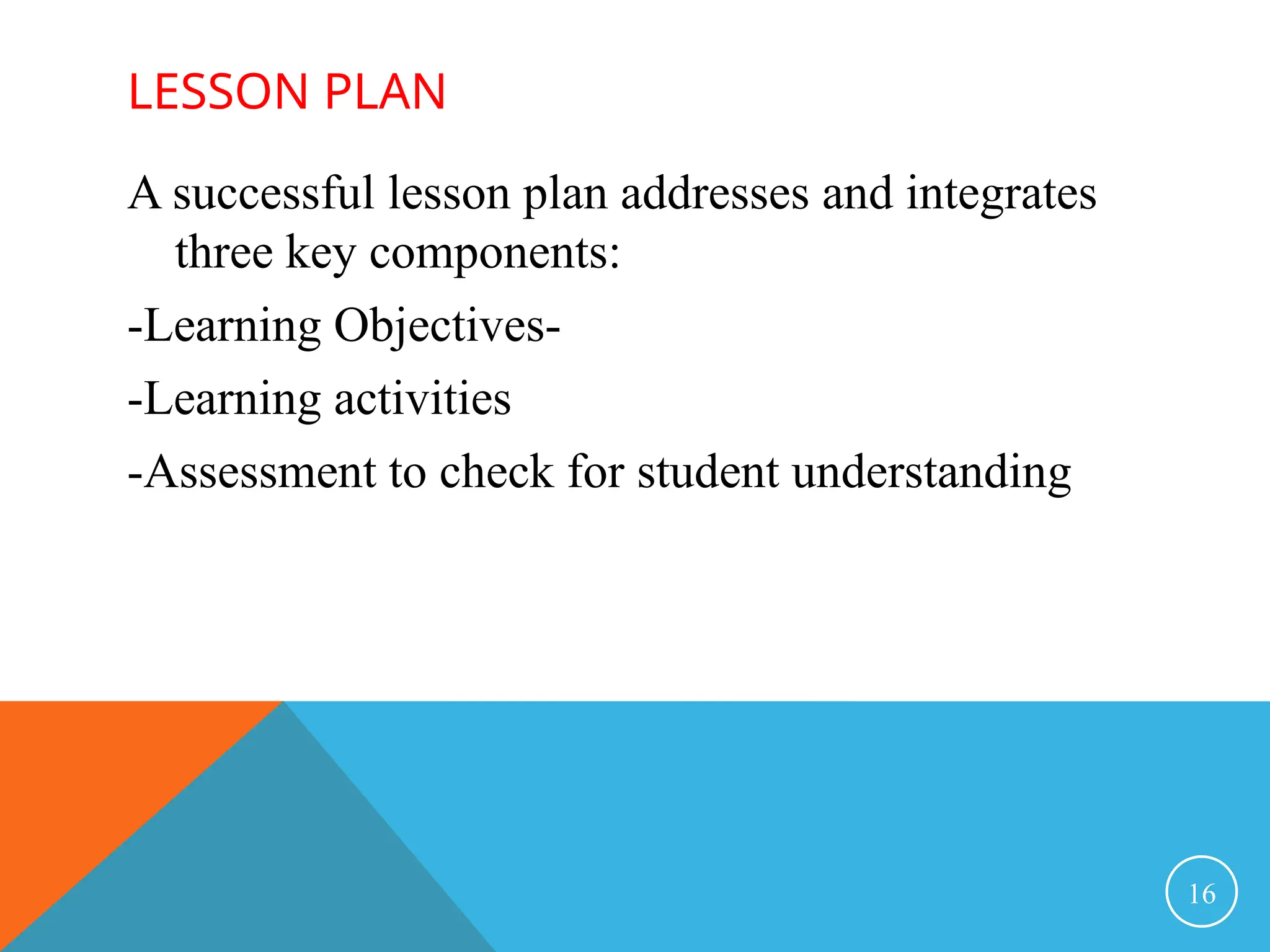 LESSON PLAN
A successful lesson plan addresses and integrates
three key components:
-Learning Objectives-
-Learning activities
-Assessment to check for student understanding
16
 