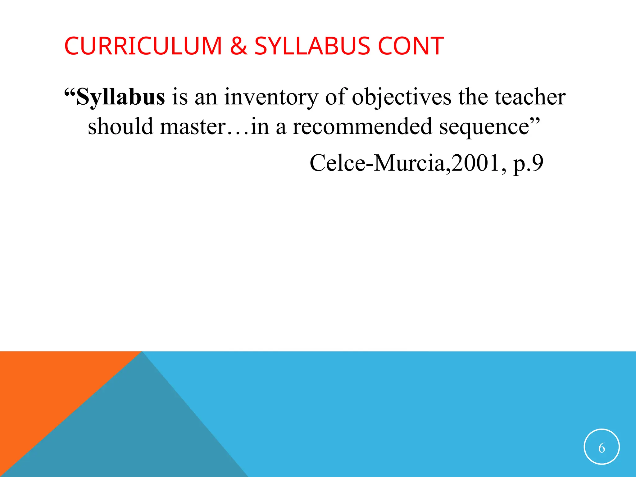 CURRICULUM & SYLLABUS CONT
“Syllabus is an inventory of objectives the teacher
should master…in a recommended sequence”
Celce-Murcia,2001, p.9
6
 