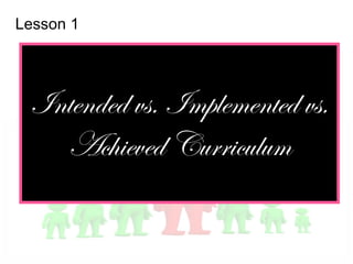 Intended vs. Implemented vs.
Achieved Curriculum
Lesson 1
 