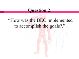 Question 2:
“How was the BEC implemented
to accomplish the goals?.”
 