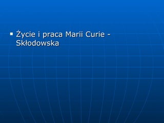    Życie i praca Marii Curie -
    Skłodowska
 