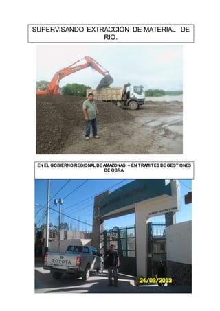 SUPERVISANDO EXTRACCIÓN DE MATERIAL DE
RIO.
EN EL GOBIERNO REGIONAL DE AMAZONAS – EN TRAMITES DE GESTIONES
DE OBRA.
 
