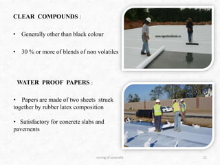CLEAR COMPOUNDS :
• Generally other than black colour
• 30 % or more of blends of non volatiles
11
WATER PROOF PAPERS :
curing of concrete
• Papers are made of two sheets struck
together by rubber latex composition
• Satisfactory for concrete slabs and
pavements
 