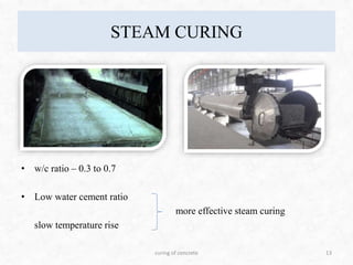 STEAM CURING
• w/c ratio – 0.3 to 0.7
• Low water cement ratio
more effective steam curing
slow temperature rise
13curing of concrete
 