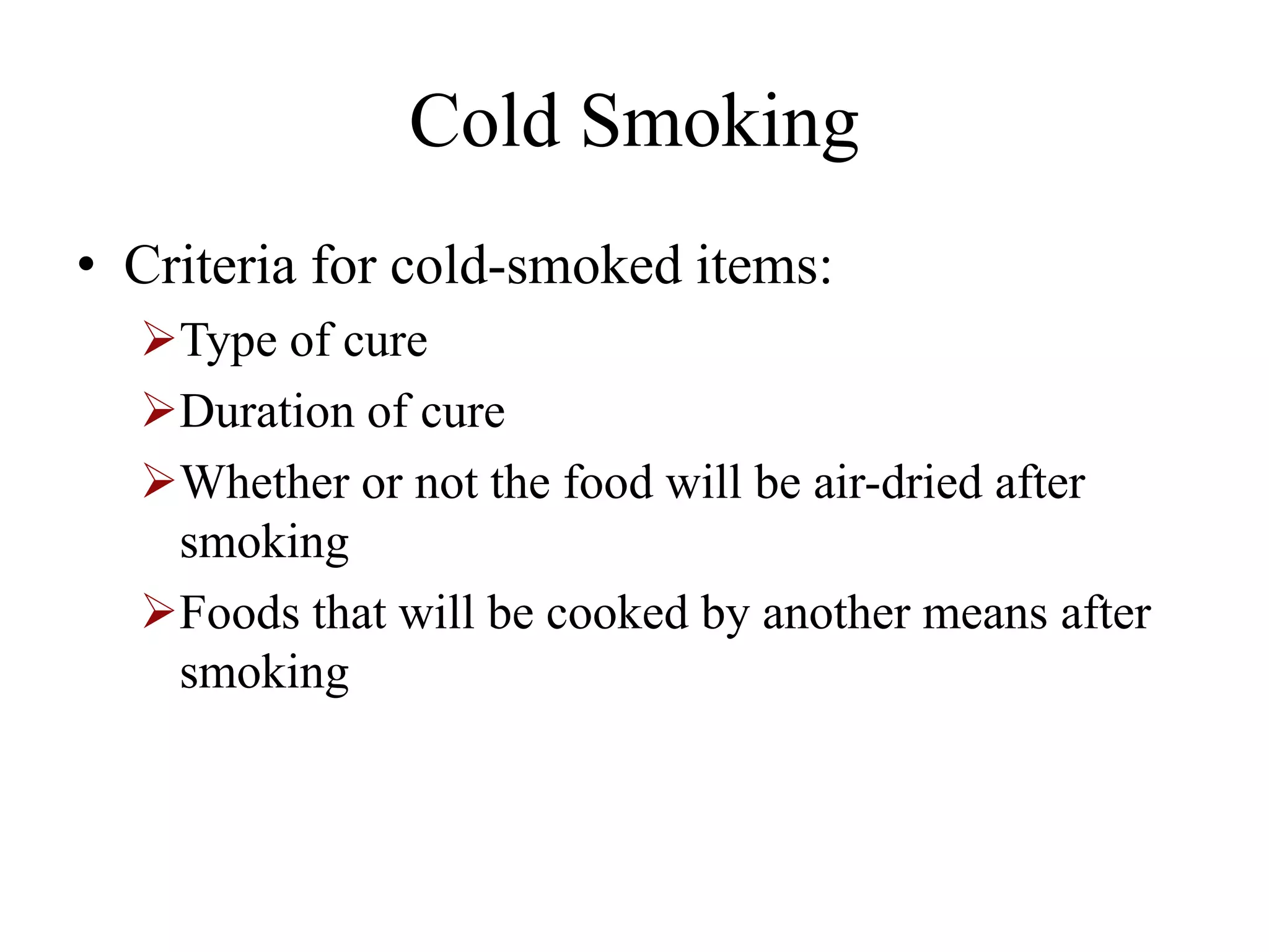 Cold Smoking
• Criteria for cold-smoked items:
Type of cure
Duration of cure
Whether or not the food will be air-dried after
smoking
Foods that will be cooked by another means after
smoking
 