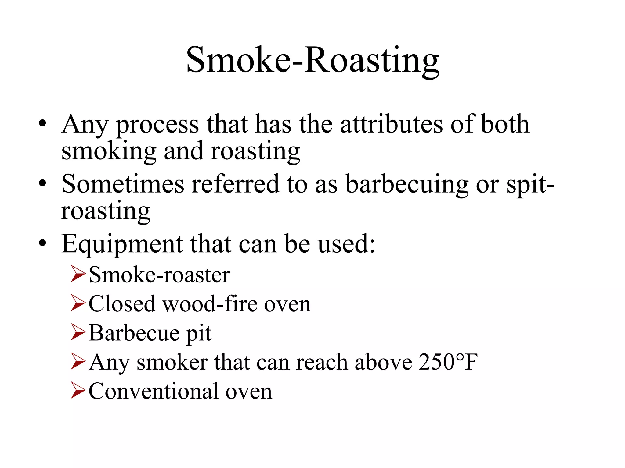 Smoke-Roasting
• Any process that has the attributes of both
smoking and roasting
• Sometimes referred to as barbecuing or spit-
roasting
• Equipment that can be used:
Smoke-roaster
Closed wood-fire oven
Barbecue pit
Any smoker that can reach above 250°F
Conventional oven
 
