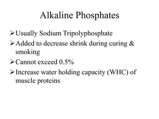 Alkaline Phosphates
Usually Sodium Tripolyphosphate
Added to decrease shrink during curing &
smoking
Cannot exceed 0.5%
Increase water holding capacity (WHC) of
muscle proteins
 
