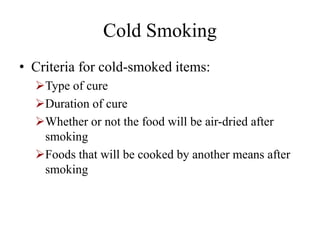 Cold Smoking
• Criteria for cold-smoked items:
Type of cure
Duration of cure
Whether or not the food will be air-dried after
smoking
Foods that will be cooked by another means after
smoking
 