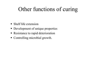 Other functions of curing
 Shelf life extension
 Development of unique properties
 Resistance to rapid deterioration
 Controlling microbial growth.
 