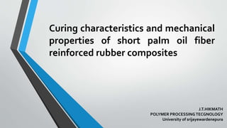 Curing characteristics and mechanical
properties of short palm oil fiber
reinforced rubber composites
J.T.HIKMATH
POLYMER PROCESSINGTECGNOLOGY
University of srijayewardenepura
 