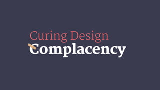 Complacency
Curing Design
 