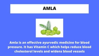 AMLA
Amla is an effective ayurvedic medicine for blood
pressure. It has Vitamin C which helps reduce blood
cholesterol levels and widens blood vessels
 